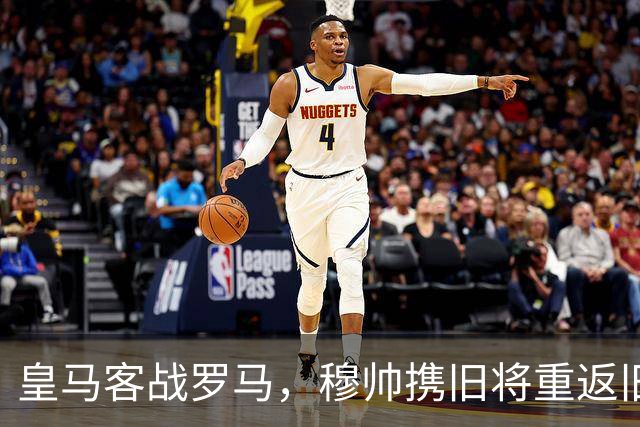 皇马客战罗马，穆帅携旧将重返旧地，关键时刻检验球队实力